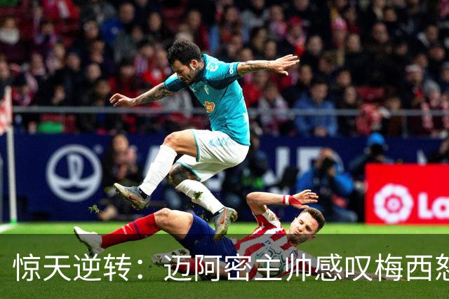 惊天逆转：迈阿密主帅感叹梅西怒火中烧